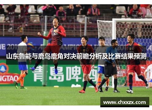 山东鲁能与鹿岛鹿角对决前瞻分析及比赛结果预测